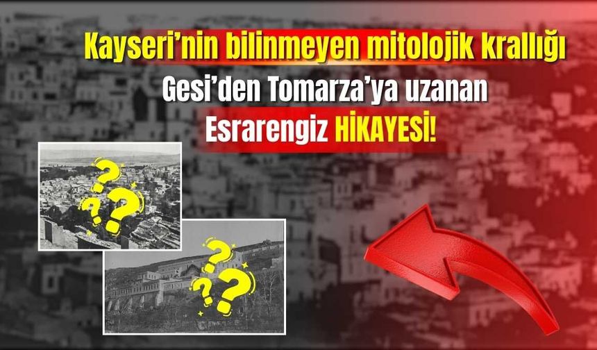 Kayseri’nin bilinmeyen mitolojik krallığı: Gesi’den Tomarza’ya uzanan esrarengiz hikâye!