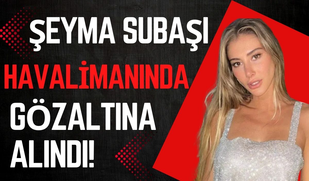 Şeyma Subaşı havalimanında gözaltına alındı!