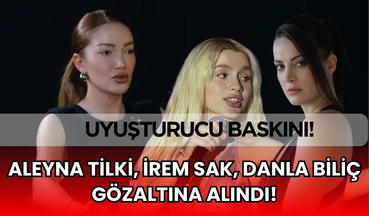 Uyuşturucu baskınında Aleyna Tilki, Danla Biliç ve İrem Sak gözaltına alındı!